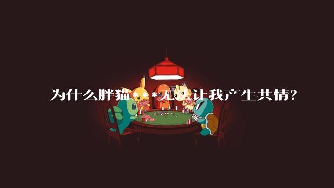 为什么胖猫***无法让我产生共情？