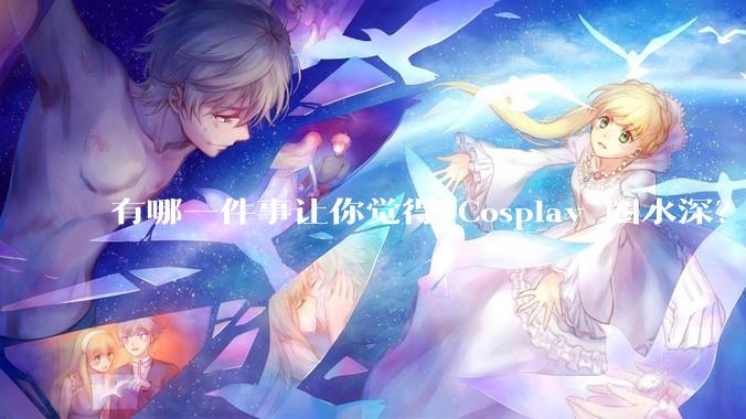 有哪一件事让你觉得 Cosplay 圈水深？