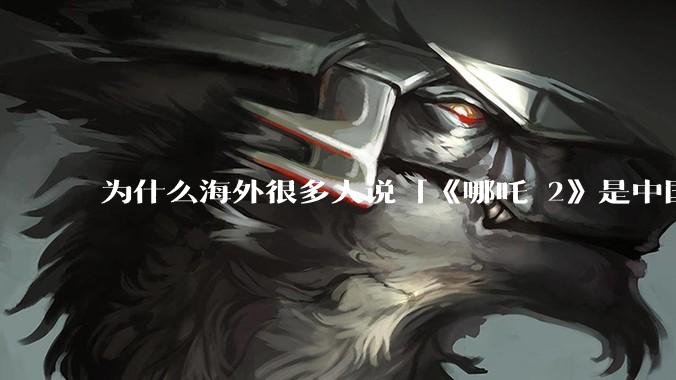 为什么海外很多人说「《哪吒 2》是中国人自己的狂欢」？