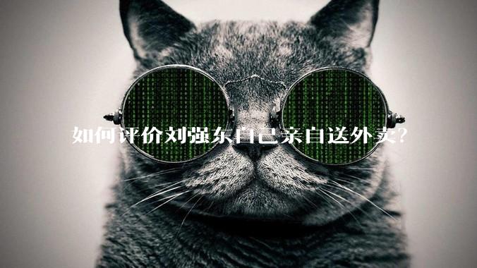 如何评价刘强东自己亲自送外卖？