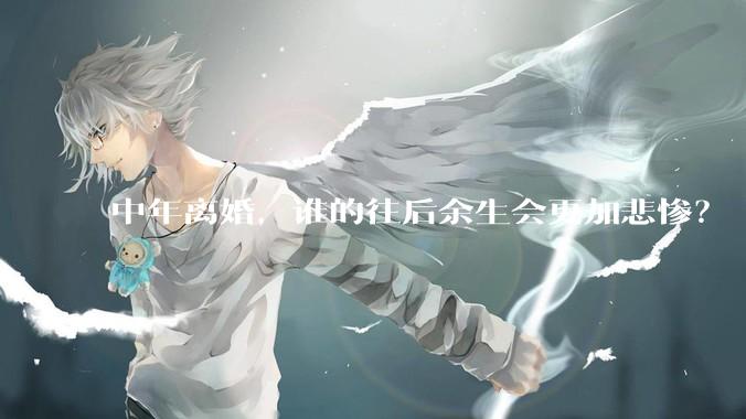 中年离婚，谁的往后余生会更加悲惨？