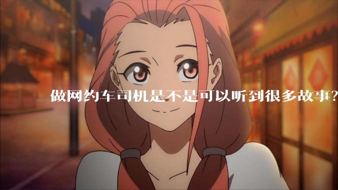 做网约车司机是不是可以听到很多故事？