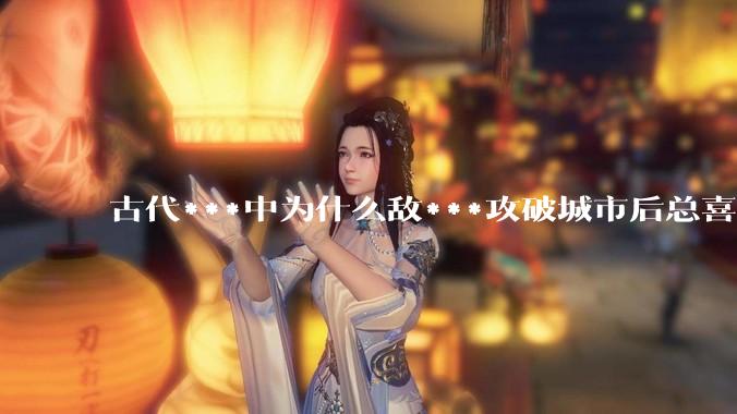 古代***中为什么敌***攻破城市后总喜欢大肆***妇女？