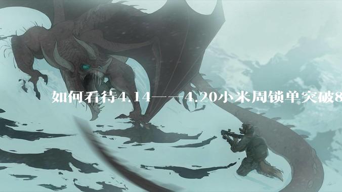 如何看待4.14——4.20小米周锁单突破8k？