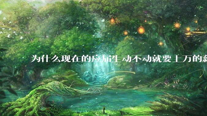 为什么现在的应届生动不动就要上万的薪资？