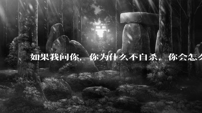 如果我问你，你为什么不自杀，你会怎么回答？
