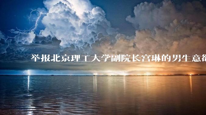 举报北京理工大学副院长宫琳的男生意欲何为？背后有哪些不为人知的真相嘛？