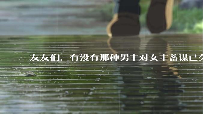 友友们，有没有那种男主对女主蓄谋已久的甜文啊？