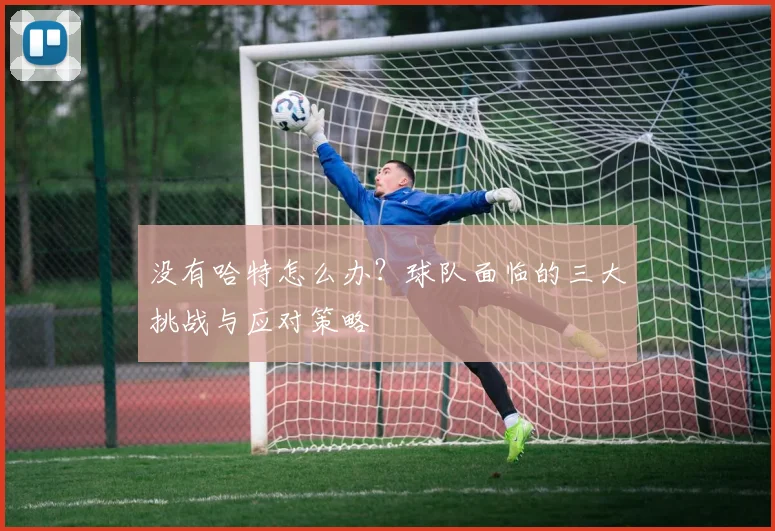 没有哈特怎么办？球队面临的三大挑战与应对策略