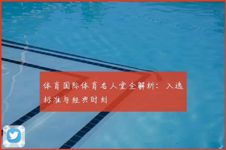 体育国际体育名人堂全解析:入选标准与经典时刻