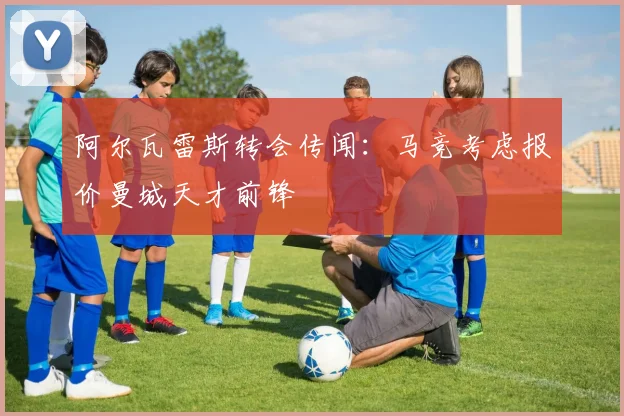 阿尔瓦雷斯转会传闻:马竞考虑报价曼城天才前锋