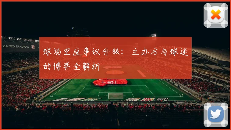 球场空座争议升级:主办方与球迷的博弈全解析