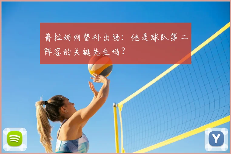 普拉姆利替补出场：他是球队第二阵容的关键先生吗？