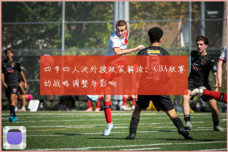 四节四人次外援政策解读:CBA联赛的战略调整与影响