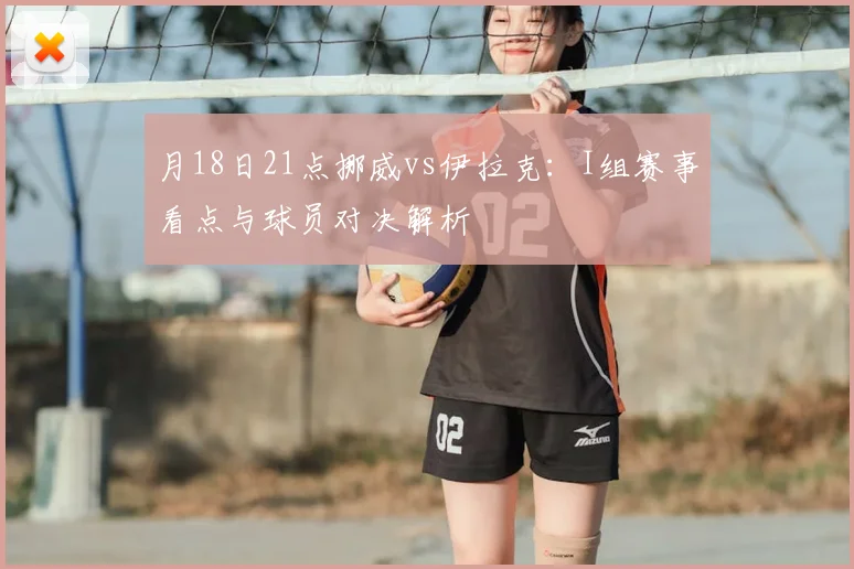 月18日21点挪威vs伊拉克:I组赛事看点与球员对决解析