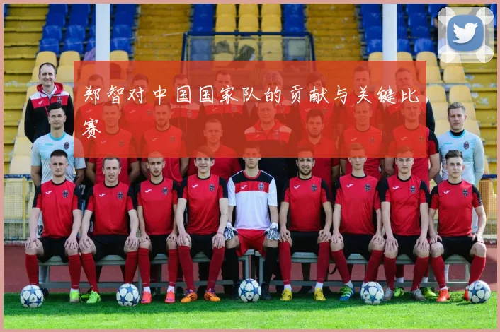 郑智对中国国家队的贡献与关键比赛