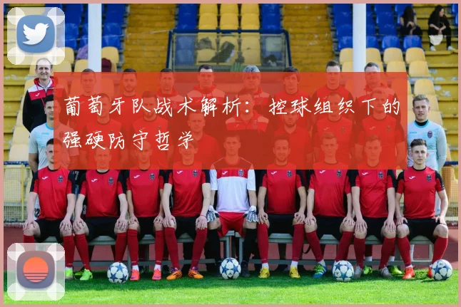 葡萄牙队战术解析：控球组织下的强硬防守哲学