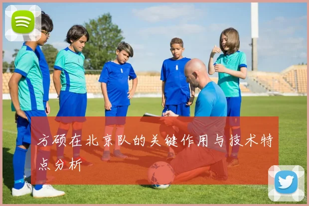方硕在北京队的关键作用与技术特点分析