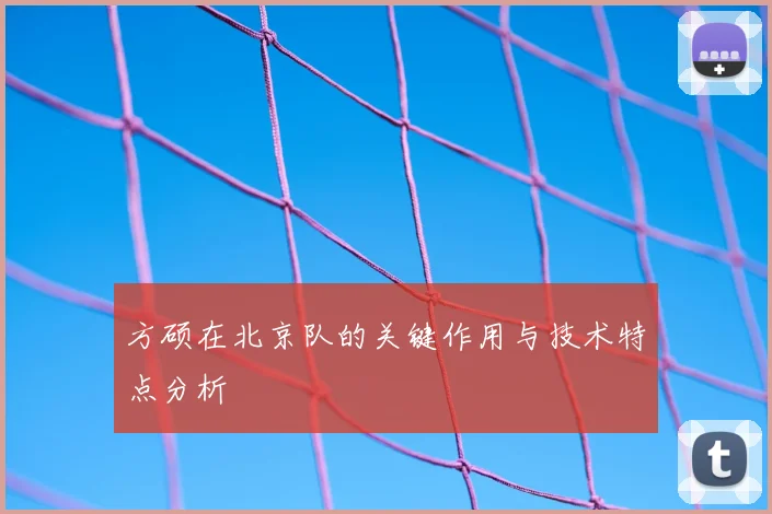 方硕在北京队的关键作用与技术特点分析