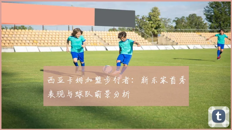 西亚卡姆加盟步行者：新东家首秀表现与球队前景分析