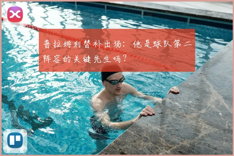 普拉姆利替补出场:他是球队第二阵容的关键先生吗?