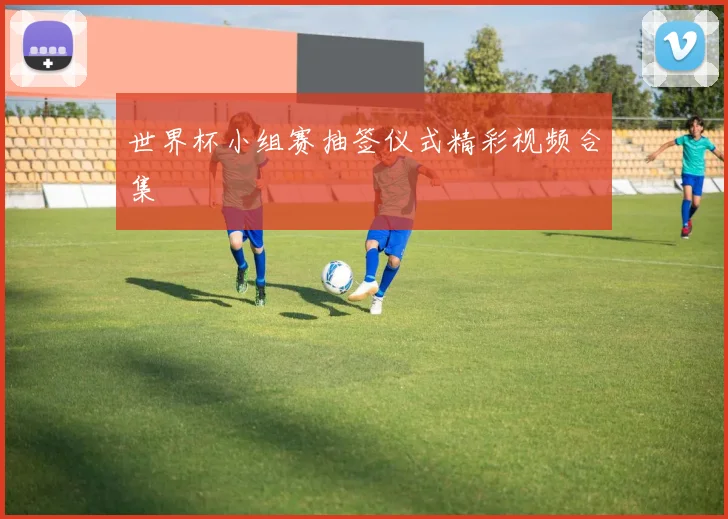 世界杯小组赛抽签仪式精彩视频合集